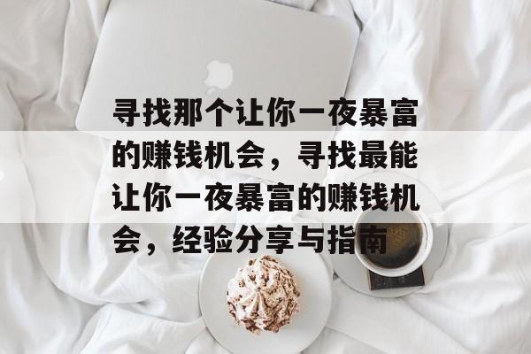 寻找那个让你一夜暴富的赚钱机会,寻找最能让你一夜暴富的赚钱机会,经验分享与指南 寻找那个让你一夜暴富的赚钱机会,寻找最能让你一夜暴富的赚钱机会,经验分享与指南