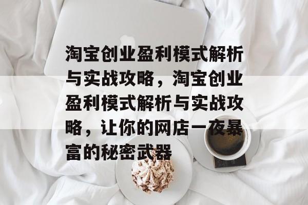 淘宝创业盈利模式解析与实战攻略,淘宝创业盈利模式解析与实战攻略,让你的网店一夜暴富的秘密武器 淘宝创业盈利模式解析与实战攻略,淘宝创业盈利模式解析与实战攻略,让你的网店一夜暴富的秘密武器