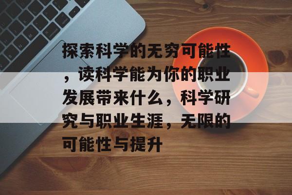 探索科学的无穷可能性,读科学能为你的职业发展带来什么,科学研究与职业生涯,无限的可能性与提升 探索科学的无穷可能性,读科学能为你的职业发展带来什么,科学研究与职业生涯,无限的可能性与提升