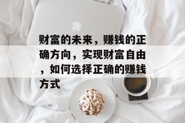 财富的未来,赚钱的正确方向,实现财富自由,如何选择正确的赚钱方式 财富的未来,赚钱的正确方向,实现财富自由,如何选择正确的赚钱方式