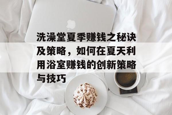 洗澡堂夏季赚钱之秘诀及策略,如何在夏天利用浴室赚钱的创新策略与技巧 洗澡堂夏季赚钱之秘诀及策略,如何在夏天利用浴室赚钱的创新策略与技巧