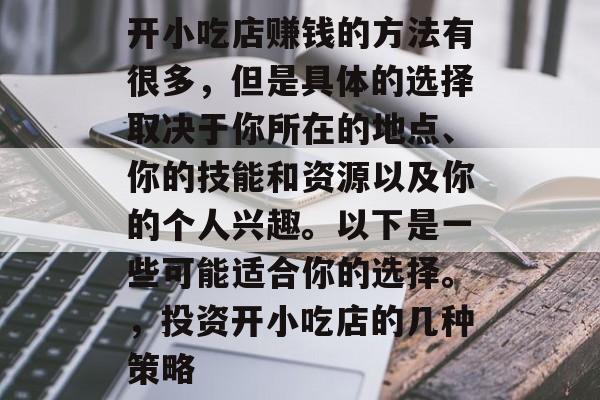 开小吃店赚钱的方法有很多,但是具体的选择取决于你所在的地点、你的技能和资源以及你的个人兴趣。以下是一些可能适合你的选择。,投资开小吃店的几种策略 开小吃店赚钱的方法有很多,但是具体的选择取决于你所在的地点、你的技能和资源以及你的个人兴趣。以下是一些可能适合你的选择。,投资开小吃店的几种策略