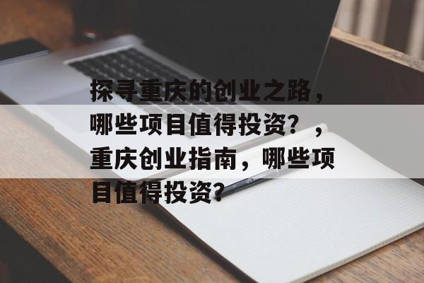 探寻重庆的创业之路,哪些项目值得投资?,重庆创业指南,哪些项目值得投资? 探寻重庆的创业之路,哪些项目值得投资?,重庆创业指南,哪些项目值得投资?