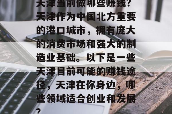 天津当前做哪些赚钱?天津作为中国北方重要的港口城市,拥有庞大的消费市场和强大的制造业基础。以下是一些天津目前可能的赚钱途径,天津在你身边,哪些领域适合创业和发展? 天津当前做哪些赚钱?天津作为中国北方重要的港口城市,拥有庞大的消费市场和强大的制造业基础。以下是一些天津目前可能的赚钱途径,天津在你身边,哪些领域适合创业和发展?
