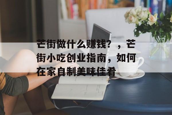 芒街做什么赚钱?,芒街小吃创业指南,如何在家自制美味佳肴 芒街做什么赚钱?,芒街小吃创业指南,如何在家自制美味佳肴
