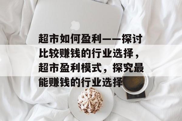 超市如何盈利——探讨比较赚钱的行业选择,超市盈利模式,探究最能赚钱的行业选择 超市如何盈利——探讨比较赚钱的行业选择,超市盈利模式,探究最能赚钱的行业选择