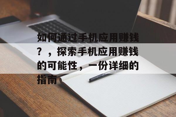 如何通过手机应用赚钱?,探索手机应用赚钱的可能性,一份详细的指南 如何通过手机应用赚钱?,探索手机应用赚钱的可能性,一份详细的指南