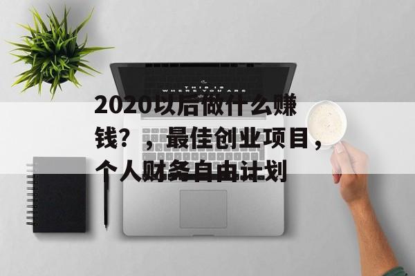 2020以后做什么赚钱?,最佳创业项目,个人财务自由计划 2020以后做什么赚钱?,最佳创业项目,个人财务自由计划