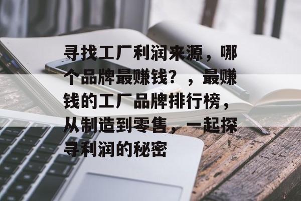 寻找工厂利润来源,哪个品牌最赚钱?,最赚钱的工厂品牌排行榜,从制造到零售,一起探寻利润的秘密 寻找工厂利润来源,哪个品牌最赚钱?,最赚钱的工厂品牌排行榜,从制造到零售,一起探寻利润的秘密