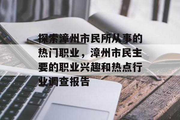 探索漳州市民所从事的热门职业,漳州市民主要的职业兴趣和热点行业调查报告 探索漳州市民所从事的热门职业,漳州市民主要的职业兴趣和热点行业调查报告