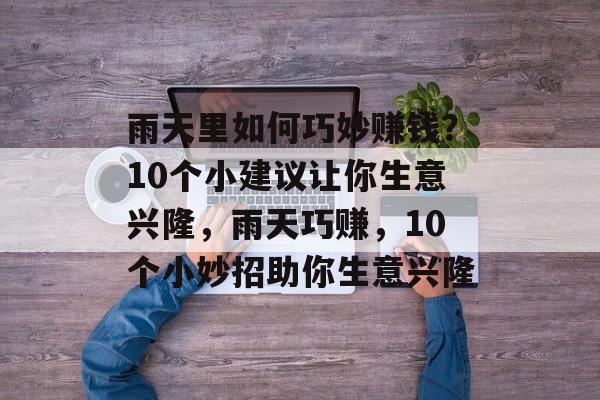 雨天里如何巧妙赚钱?10个小建议让你生意兴隆,雨天巧赚,10个小妙招助你生意兴隆 雨天里如何巧妙赚钱?10个小建议让你生意兴隆,雨天巧赚,10个小妙招助你生意兴隆