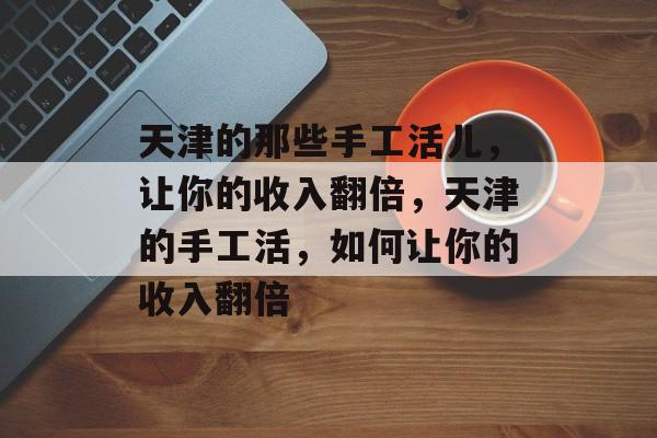 天津的那些手工活儿,让你的收入翻倍,天津的手工活,如何让你的收入翻倍 天津的那些手工活儿,让你的收入翻倍,天津的手工活,如何让你的收入翻倍