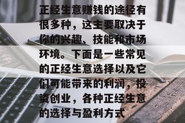 正经生意赚钱的途径有很多种,这主要取决于你的兴趣、技能和市场环境。下面是一些常见的正经生意选择以及它们可能带来的利润,投资创业,各种正经生意的选择与盈利方式 正经生意赚钱的途径有很多种,这主要取决于你的兴趣、技能和市场环境。下面是一些常见的正经生意选择以及它们可能带来的利润,投资创业,各种正经生意的选择与盈利方式