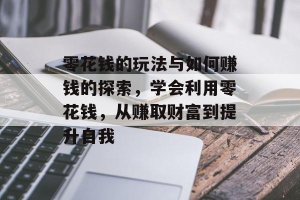 零花钱的玩法与如何赚钱的探索,学会利用零花钱,从赚取财富到提升自我 零花钱的玩法与如何赚钱的探索,学会利用零花钱,从赚取财富到提升自我