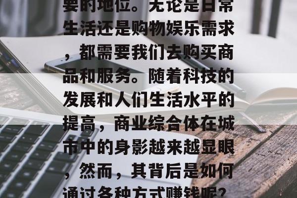 商超,一个商业综合体的概念,在现代中国的社会中占据了越来越重要的地位。无论是日常生活还是购物娱乐需求,都需要我们去购买商品和服务。随着科技的发展和人们生活水平的提高,商业综合体在城市中的身影越来越显眼,然而,其背后是如何通过各种方式赚钱呢?本文将就这个问题进行探讨。,商业地产投资回报率及策略分析 商超,一个商业综合体的概念,在现代中国的社会中占据了越来越重要的地位。无论是日常生活还是购物娱乐需求,都需要我们去购买商品和服务。随着科技的发展和人们生活水平的提高,商业综合体在城市中的身影越来越显眼,然而,其背后是如何通过各种方式赚钱呢?本文将就这个问题进行探讨。,商业地产投资回报率及策略分析