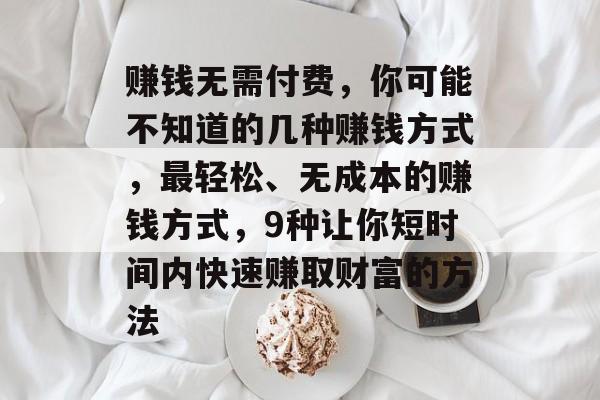 赚钱无需付费,你可能不知道的几种赚钱方式,最轻松、无成本的赚钱方式,9种让你短时间内快速赚取财富的方法 赚钱无需付费,你可能不知道的几种赚钱方式,最轻松、无成本的赚钱方式,9种让你短时间内快速赚取财富的方法