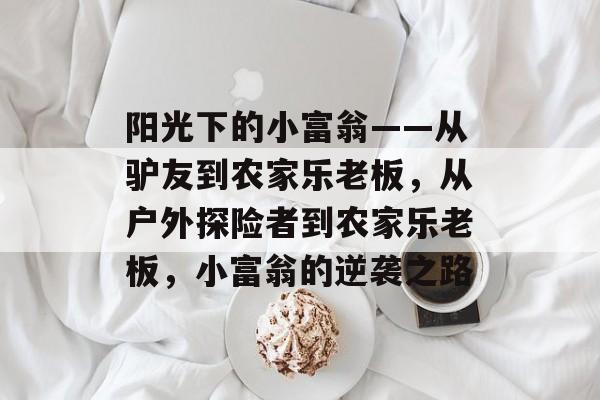 阳光下的小富翁——从驴友到农家乐老板,从户外探险者到农家乐老板,小富翁的逆袭之路 阳光下的小富翁——从驴友到农家乐老板,从户外探险者到农家乐老板,小富翁的逆袭之路