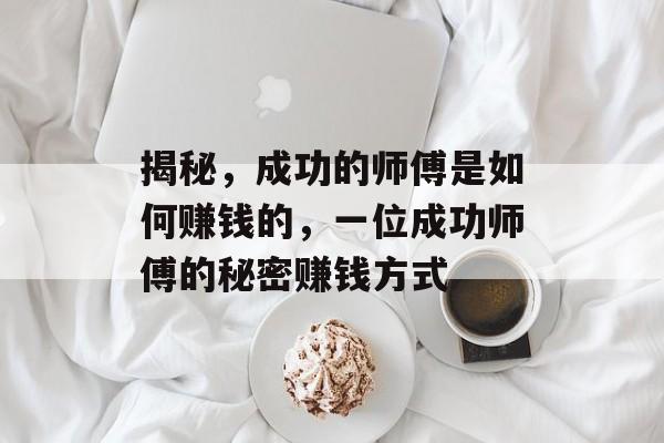 揭秘,成功的师傅是如何赚钱的,一位成功师傅的秘密赚钱方式 揭秘,成功的师傅是如何赚钱的,一位成功师傅的秘密赚钱方式