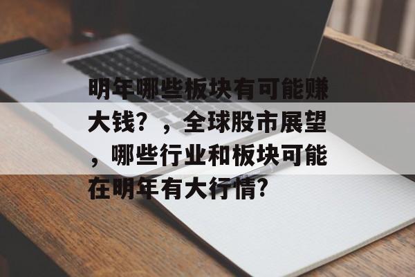 明年哪些板块有可能赚大钱?,全球股市展望,哪些行业和板块可能在明年有大行情? 明年哪些板块有可能赚大钱?,全球股市展望,哪些行业和板块可能在明年有大行情?