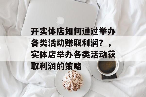 开实体店如何通过举办各类活动赚取利润?,实体店举办各类活动获取利润的策略 开实体店如何通过举办各类活动赚取利润?,实体店举办各类活动获取利润的策略
