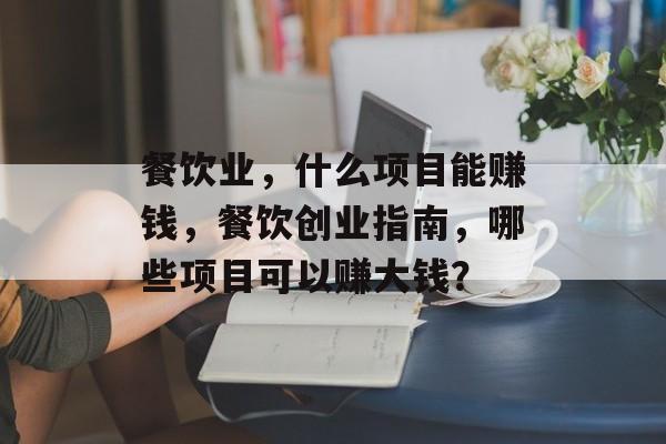 餐饮业,什么项目能赚钱,餐饮创业指南,哪些项目可以赚大钱? 餐饮业,什么项目能赚钱,餐饮创业指南,哪些项目可以赚大钱?