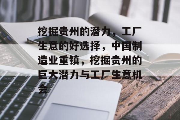挖掘贵州的潜力,工厂生意的好选择,中国制造业重镇,挖掘贵州的巨大潜力与工厂生意机会 挖掘贵州的潜力,工厂生意的好选择,中国制造业重镇,挖掘贵州的巨大潜力与工厂生意机会