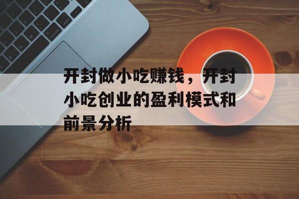 开封做小吃赚钱,开封小吃创业的盈利模式和前景分析 开封做小吃赚钱,开封小吃创业的盈利模式和前景分析