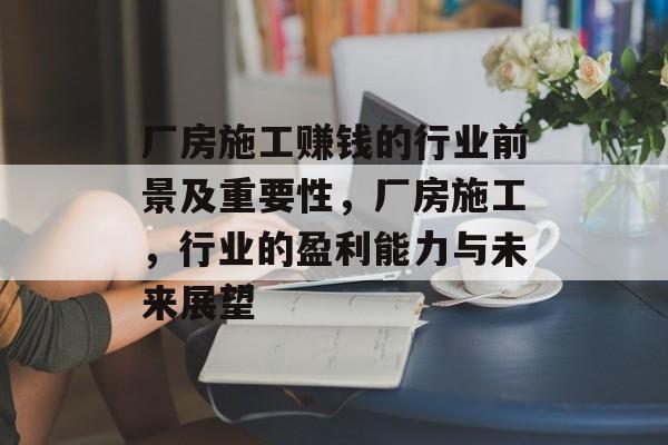 厂房施工赚钱的行业前景及重要性,厂房施工,行业的盈利能力与未来展望 厂房施工赚钱的行业前景及重要性,厂房施工,行业的盈利能力与未来展望
