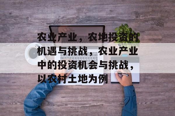 农业产业,农地投资的机遇与挑战,农业产业中的投资机会与挑战,以农村土地为例 农业产业,农地投资的机遇与挑战,农业产业中的投资机会与挑战,以农村土地为例