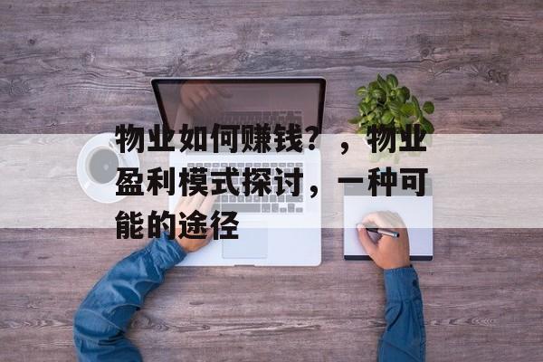 物业如何赚钱?,物业盈利模式探讨,一种可能的途径 物业如何赚钱?,物业盈利模式探讨,一种可能的途径