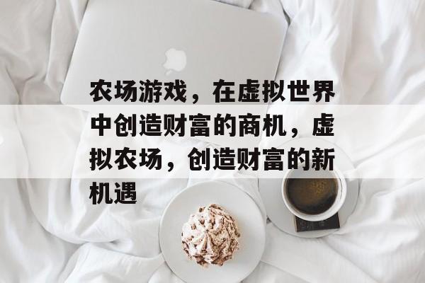 农场游戏,在虚拟世界中创造财富的商机,虚拟农场,创造财富的新机遇 农场游戏,在虚拟世界中创造财富的商机,虚拟农场,创造财富的新机遇