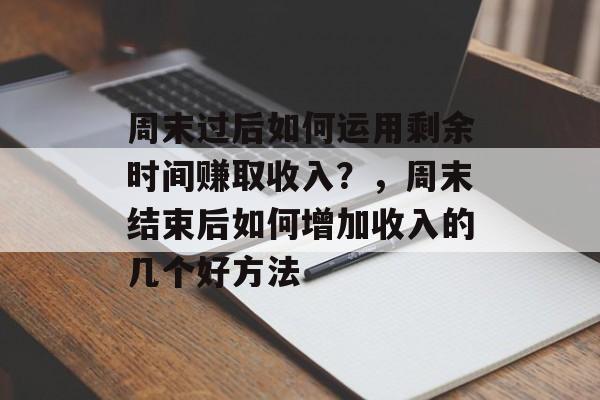 周末过后如何运用剩余时间赚取收入?,周末结束后如何增加收入的几个好方法 周末过后如何运用剩余时间赚取收入?,周末结束后如何增加收入的几个好方法