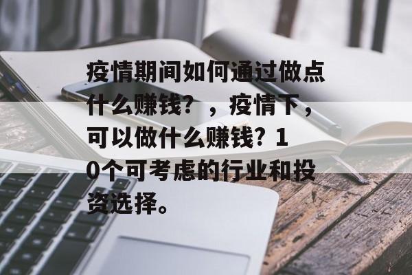 疫情期间如何通过做点什么赚钱?,疫情下,可以做什么赚钱? 10个可考虑的行业和投资选择。 疫情期间如何通过做点什么赚钱?,疫情下,可以做什么赚钱? 10个可考虑的行业和投资选择。