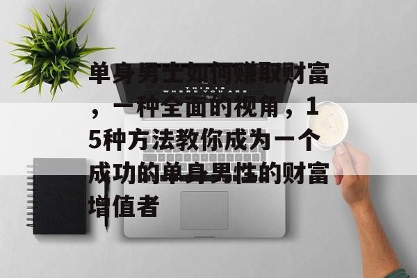 单身男士如何赚取财富,一种全面的视角,15种方法教你成为一个成功的单身男性的财富增值者 单身男士如何赚取财富,一种全面的视角,15种方法教你成为一个成功的单身男性的财富增值者