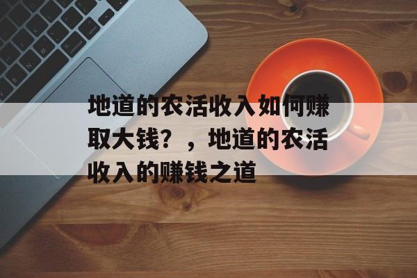 地道的农活收入如何赚取大钱?,地道的农活收入的赚钱之道 地道的农活收入如何赚取大钱?,地道的农活收入的赚钱之道
