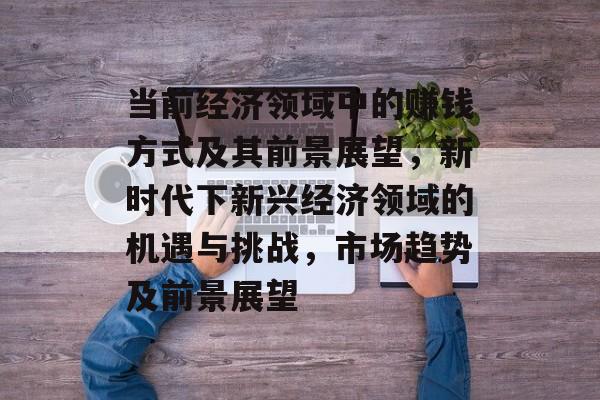 当前经济领域中的赚钱方式及其前景展望,新时代下新兴经济领域的机遇与挑战,市场趋势及前景展望 当前经济领域中的赚钱方式及其前景展望,新时代下新兴经济领域的机遇与挑战,市场趋势及前景展望