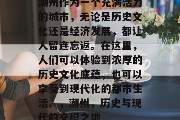 潮州作为一个充满活力的城市,无论是历史文化还是经济发展,都让人留连忘返。在这里,人们可以体验到浓厚的历史文化底蕴,也可以享受到现代化的都市生活。,潮州,历史与现代的交织之地 潮州作为一个充满活力的城市,无论是历史文化还是经济发展,都让人留连忘返。在这里,人们可以体验到浓厚的历史文化底蕴,也可以享受到现代化的都市生活。,潮州,历史与现代的交织之地