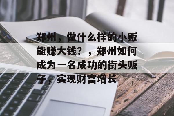 郑州,做什么样的小贩能赚大钱?,郑州如何成为一名成功的街头贩子,实现财富增长 郑州,做什么样的小贩能赚大钱?,郑州如何成为一名成功的街头贩子,实现财富增长