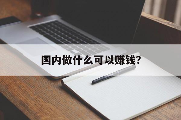 国内做什么可以赚钱? 国内做什么可以赚钱?