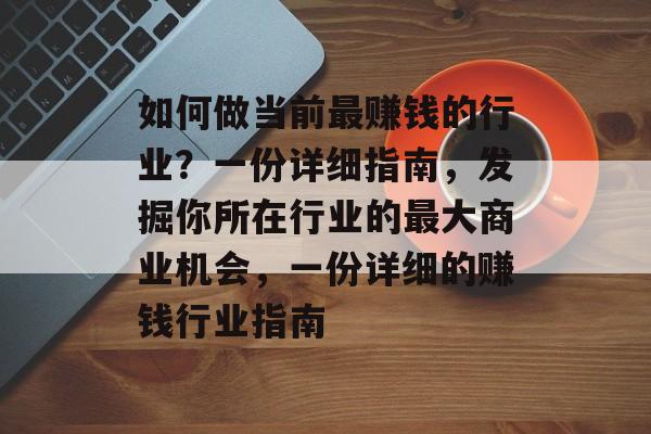 如何做当前最赚钱的行业?一份详细指南,发掘你所在行业的最大商业机会,一份详细的赚钱行业指南 如何做当前最赚钱的行业?一份详细指南,发掘你所在行业的最大商业机会,一份详细的赚钱行业指南
