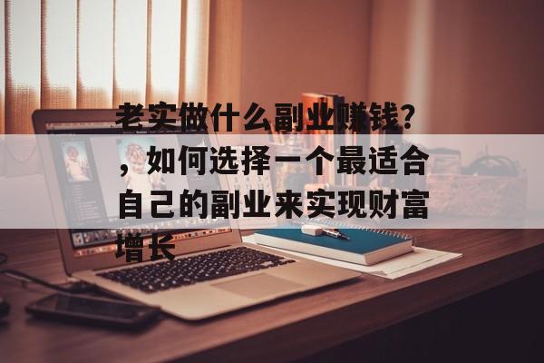 老实做什么副业赚钱?,如何选择一个最适合自己的副业来实现财富增长 老实做什么副业赚钱?,如何选择一个最适合自己的副业来实现财富增长