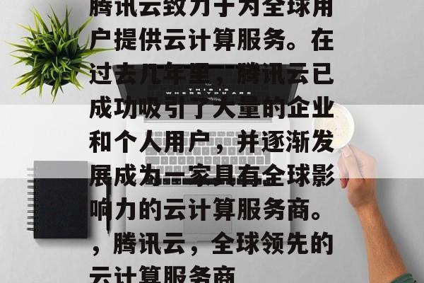 腾讯云致力于为全球用户提供云计算服务。在过去几年里，腾讯云已成功吸引了大量的企业和个人用户，并逐渐发展成为一家具有全球影响力的云计算服务商。，腾讯云，全球领先的云计算服务商