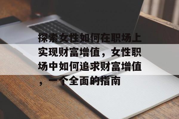 探索女性如何在职场上实现财富增值,女性职场中如何追求财富增值,一个全面的指南 探索女性如何在职场上实现财富增值,女性职场中如何追求财富增值,一个全面的指南
