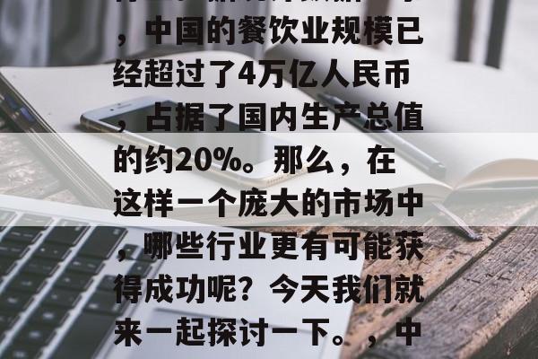 在中国,餐饮业一直以来都是一个非常热门的行业。据统计数据显示,中国的餐饮业规模已经超过了4万亿人民币,占据了国内生产总值的约20%。那么,在这样一个庞大的市场中,哪些行业更有可能获得成功呢?今天我们就来一起探讨一下。,中国餐饮业未来发展趋势,潜力巨大的新零售行业 在中国,餐饮业一直以来都是一个非常热门的行业。据统计数据显示,中国的餐饮业规模已经超过了4万亿人民币,占据了国内生产总值的约20%。那么,在这样一个庞大的市场中,哪些行业更有可能获得成功呢?今天我们就来一起探讨一下。,中国餐饮业未来发展趋势,潜力巨大的新零售行业