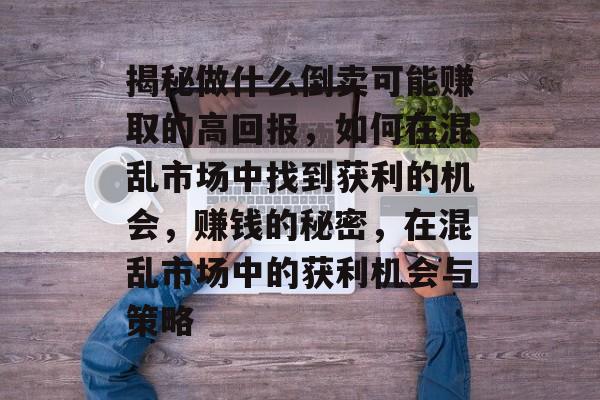 揭秘做什么倒卖可能赚取的高回报,如何在混乱市场中找到获利的机会,赚钱的秘密,在混乱市场中的获利机会与策略 揭秘做什么倒卖可能赚取的高回报,如何在混乱市场中找到获利的机会,赚钱的秘密,在混乱市场中的获利机会与策略