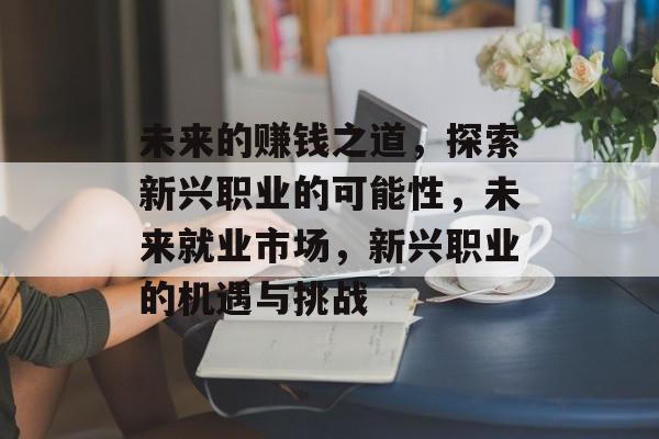 未来的赚钱之道,探索新兴职业的可能性,未来就业市场,新兴职业的机遇与挑战 未来的赚钱之道,探索新兴职业的可能性,未来就业市场,新兴职业的机遇与挑战