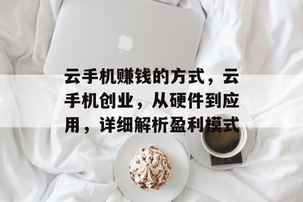 云手机赚钱的方式,云手机创业,从硬件到应用,详细解析盈利模式 云手机赚钱的方式,云手机创业,从硬件到应用,详细解析盈利模式