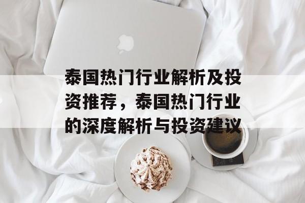 泰国热门行业解析及投资推荐,泰国热门行业的深度解析与投资建议 泰国热门行业解析及投资推荐,泰国热门行业的深度解析与投资建议