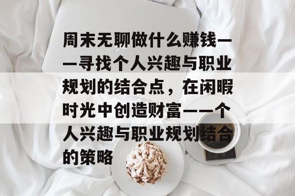 周末无聊做什么赚钱——寻找个人兴趣与职业规划的结合点,在闲暇时光中创造财富——个人兴趣与职业规划结合的策略 周末无聊做什么赚钱——寻找个人兴趣与职业规划的结合点,在闲暇时光中创造财富——个人兴趣与职业规划结合的策略
