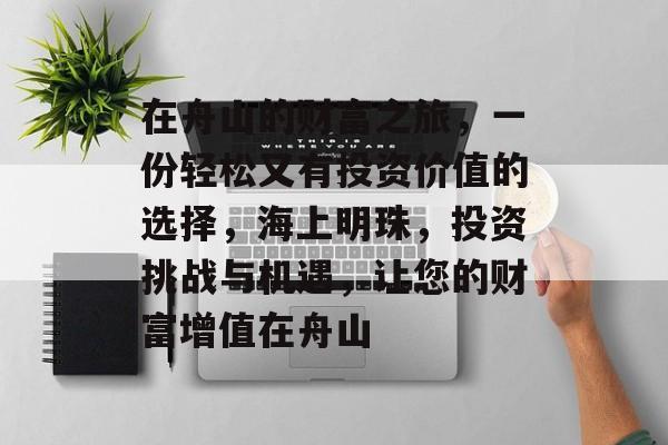在舟山的财富之旅,一份轻松又有投资价值的选择,海上明珠,投资挑战与机遇,让您的财富增值在舟山 在舟山的财富之旅,一份轻松又有投资价值的选择,海上明珠,投资挑战与机遇,让您的财富增值在舟山
